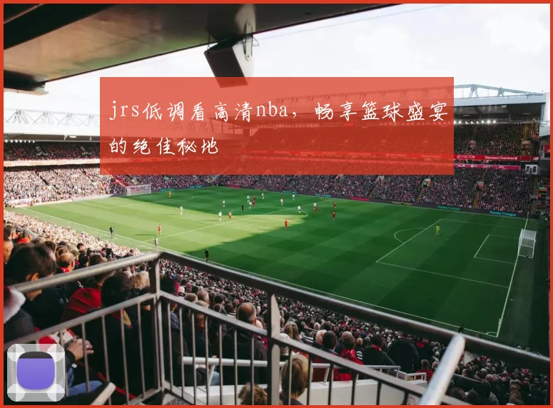 jrs低调看高清nba，畅享篮球盛宴的绝佳秘地