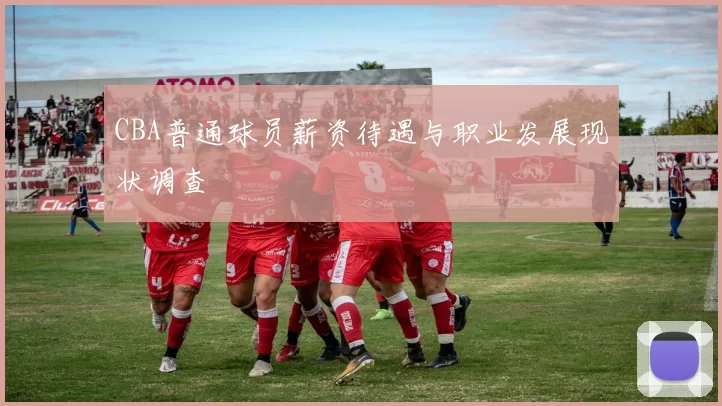 CBA普通球员薪资待遇与职业发展现状调查